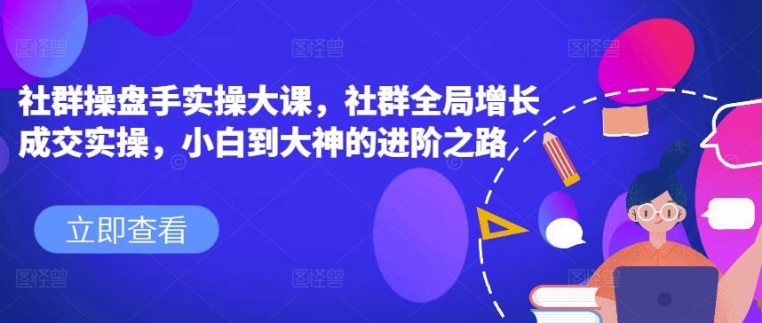 社群操盘手实操大课，社群全局增长成交实操，小白到大神的进阶之路 - 首创网