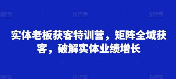 实体老板获客特训营，矩阵全域获客，破解实体业绩增长 - 首创网