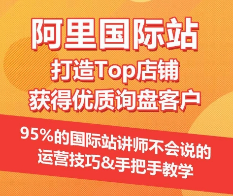 【阿里国际站】打造Top店铺&获得优质询盘客户，​95%的国际站讲师不会说的运营技巧 - 首创网