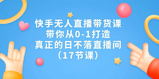 （7118期）快手无人直播带货课，带你从0-1打造，真正的日不落直播间（17节课） - 首创网