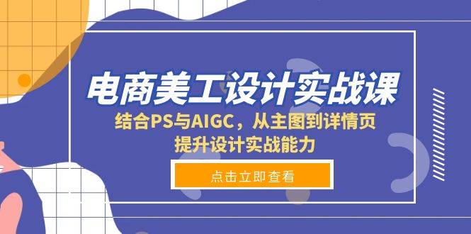 （13791期）电商美工设计实战课，结合PS与AIGC，从主图到详情页，提升设计实战能力 - 首创网