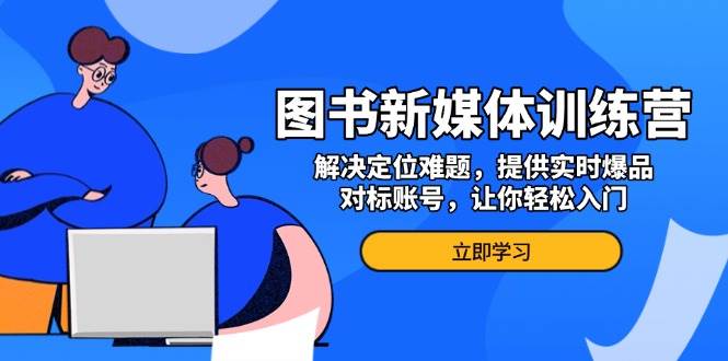 （13550期）图书新媒体训练营，解决定位难题，提供实时爆品、对标账号，让你轻松入门 - 首创网