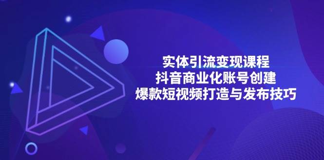 （13428期）实体引流变现课程；抖音商业化账号创建；爆款短视频打造与发布技巧 - 首创网