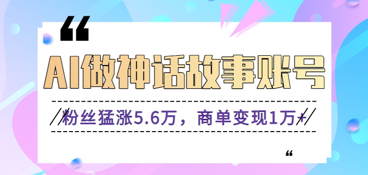 利用AI做神话故事账号，粉丝猛涨5.6万，商单变现1万+【视频教程+软件】 - 首创网