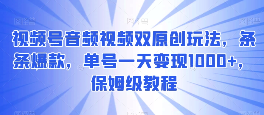 视频号音频视频双原创玩法，条条爆款，单号一天变现1000+，保姆级教程【揭秘】 - 首创网