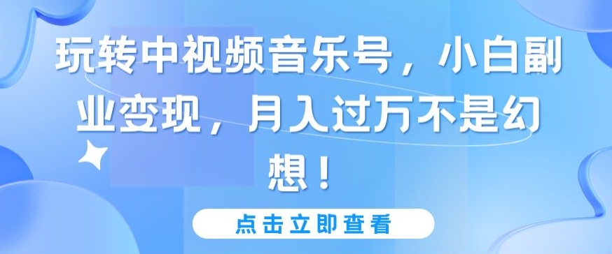 玩转中视频音乐号，小白副业变现，月入过万不是幻想 - 首创网