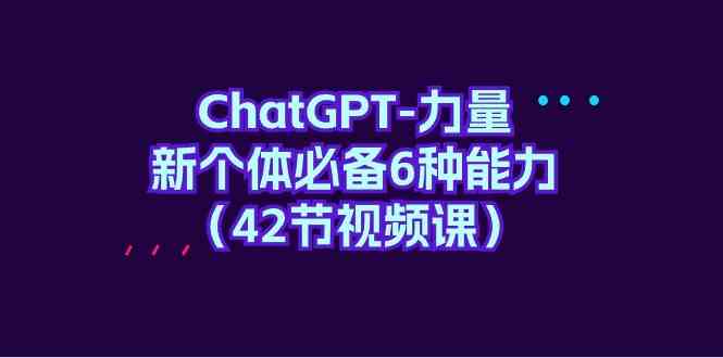 ChatGPT力量-新个体必备6种能力（42节视频课） - 首创网