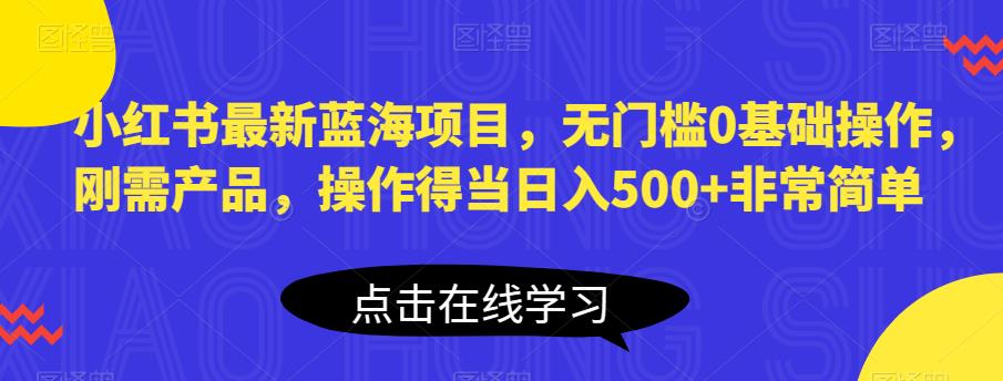 小红书最新蓝海项目，无门槛0基础操作，刚需产品，操作得当日入500+非常简单【揭秘】 - 首创网