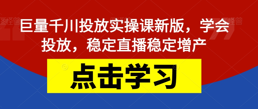 巨量千川投放实操课新版，学会投放，稳定直播稳定增产 - 首创网