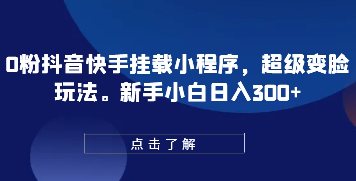 0粉抖音快手挂载小程序，超级变脸玩法，新手小白日入300+ - 首创网