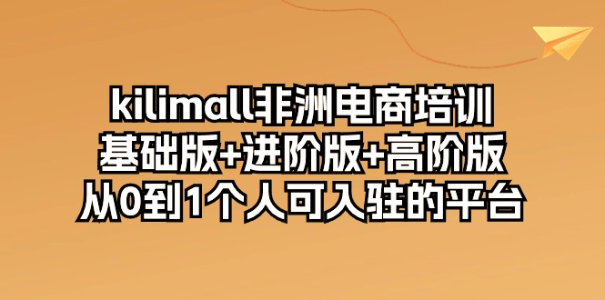 kilimall非洲电商培训，基础版+进阶版+高阶版 从0-1个人可入驻的平台（12节） - 首创网