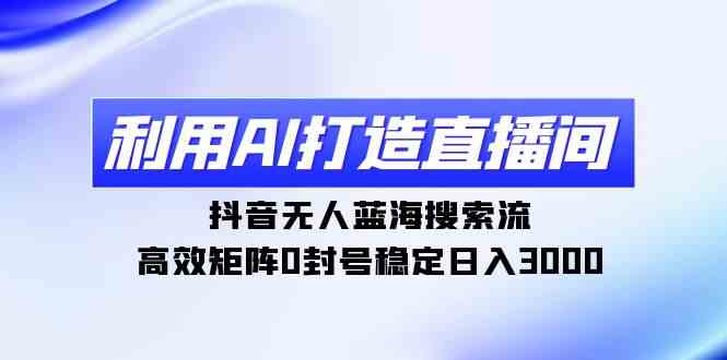 （9210期）利用AI打造直播间，抖音无人蓝海搜索流，高效矩阵0封号稳定日入3000 - 首创网