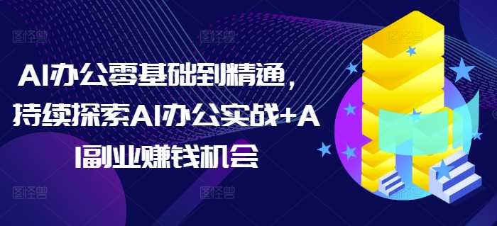 AI办公零基础到精通，持续探索AI办公实战+AI副业赚钱机会 - 首创网