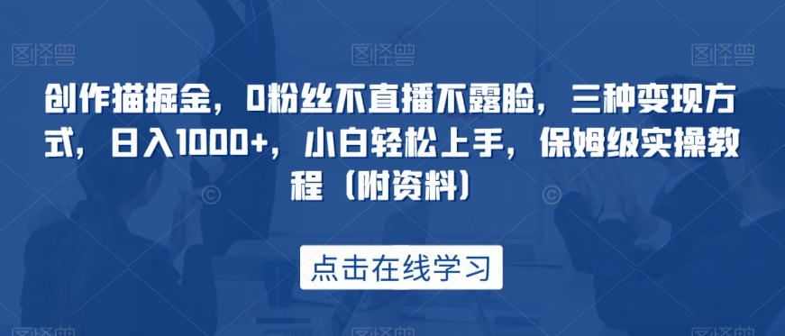 创作猫掘金，0粉丝不直播不露脸，三种变现方式，日入1000+，小白轻松上手，保姆级实操教程（附资料） - 首创网