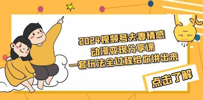 （9265期）2024视频号夫妻情感动漫变现分享课 一套玩法全过程给你讲出来（教程+素材） - 首创网