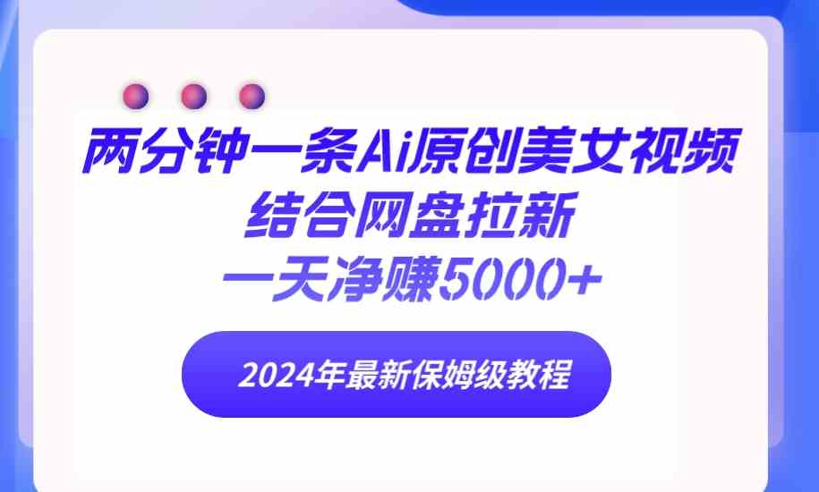 （9484期）两分钟一条Ai原创美女视频结合网盘拉新，一天净赚5000+ 24年最新保姆级教程 - 首创网