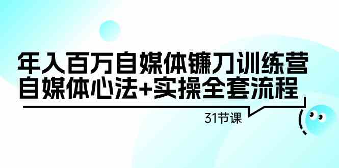 年入百万自媒体镰刀训练营：自媒体心法+实操全套流程（31节课） - 首创网