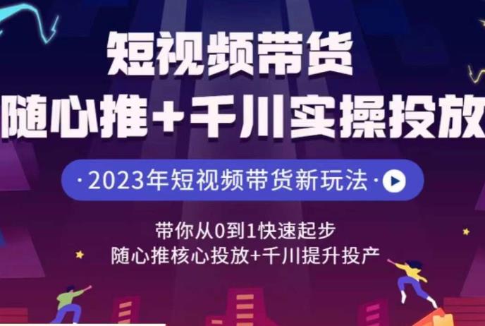 短视频带货随心推+千川实操投放，​带你从0到1快速起步，随心推核心投放+千川提升投产 - 首创网