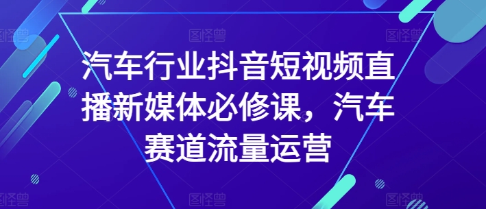 汽车行业抖音短视频直播新媒体必修课，汽车赛道流量运营 - 首创网