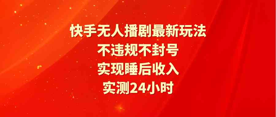 （9769期）快手无人播剧最新玩法，实测24小时不违规不封号，实现睡后收入 - 首创网