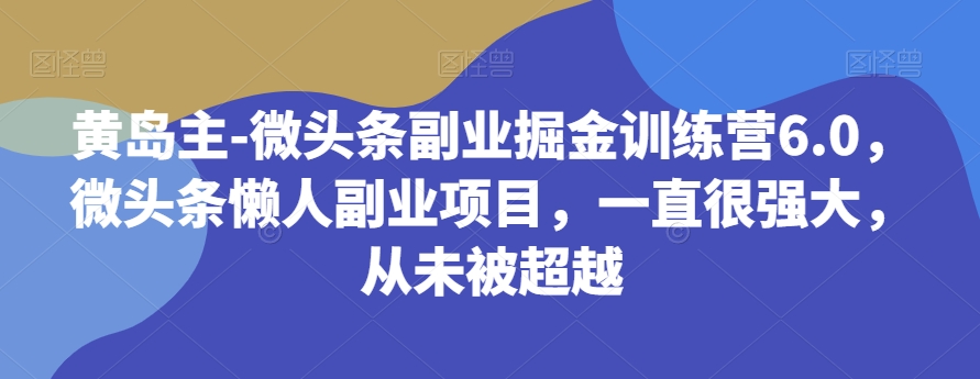 黄岛主-微头条副业掘金训练营6.0，微头条懒人副业项目，一直很强大，从未被超越 - 首创网