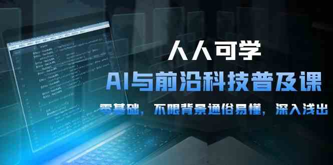 （10097期）人人可学的AI 与前沿科技普及课，0基础，不限背景通俗易懂，深入浅出-54节 - 首创网