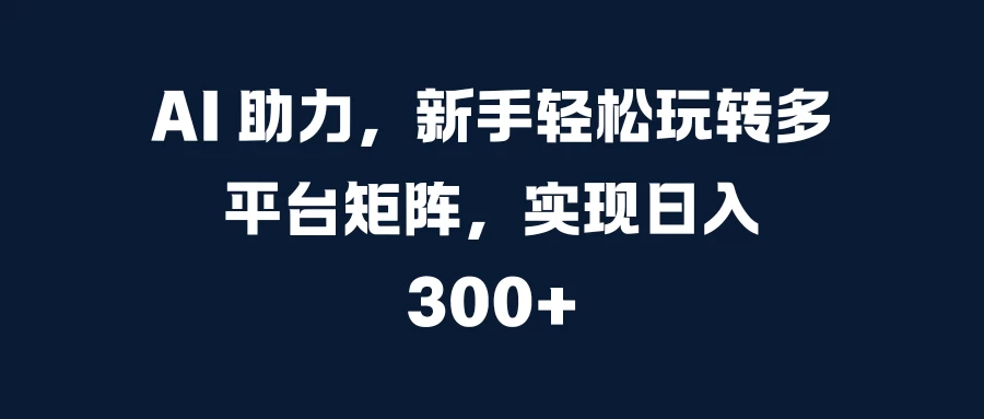 AI 助力，新手轻松玩转多平台矩阵，实现日入 300+ - 首创网