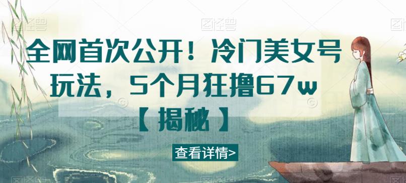 全网首次公开！冷门美女号玩法，5个月狂撸67w【揭秘】 - 首创网