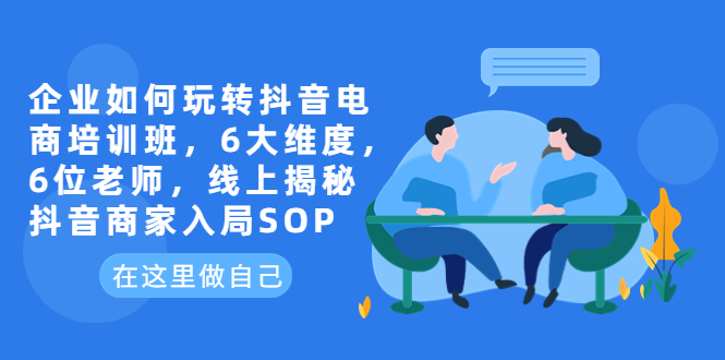 （6228期）企业如何玩转抖音电商培训班，6大维度，6位老师，线上揭秘抖音商家入局SOP - 首创网