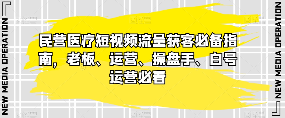 民营医疗短视频流量获客必备指南，老板、运营、操盘手、白号运营必看 - 首创网