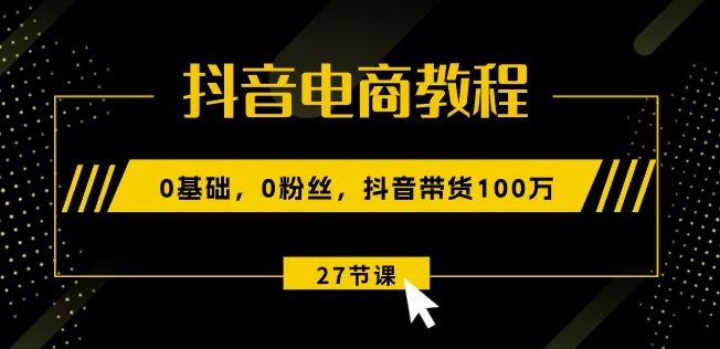 抖音电商教程：0基础，0粉丝，抖音带货100w(27节视频课) - 首创网