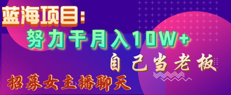 蓝海项目，努力干月入10W+，自己当老板，女主播招聘【揭秘】 - 首创网