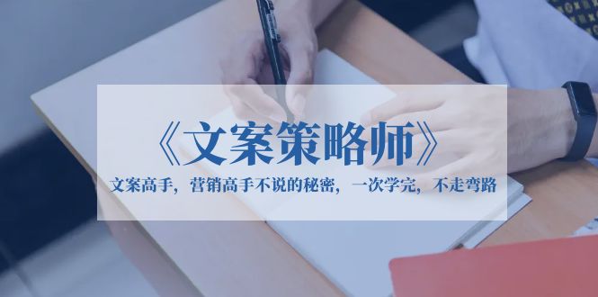 （6252期）《文案策略师》文案高手，营销高手不说的秘密，一次学完，不走弯路 - 首创网