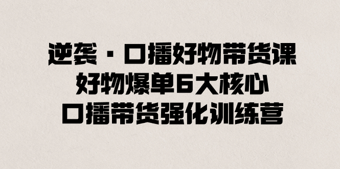 （8625期）逆袭·口播好物带货课，好物爆单6大核心，口播带货强化训练营 - 首创网