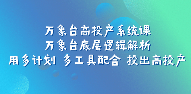 （7619期）万象台高投产系统课：万象台底层逻辑解析 用多计划 多工具配合 投出高投产 - 首创网