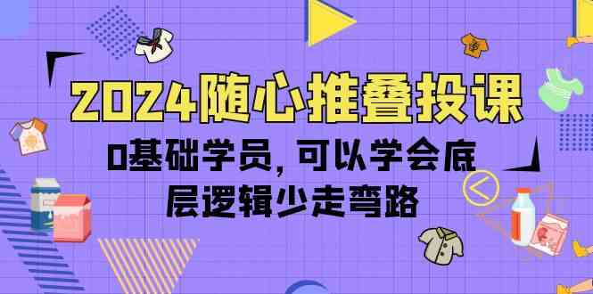 2024随心推叠投课，0基础学员，可以学会底层逻辑少走弯路（14节） - 首创网