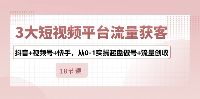 3大短视频平台流量获客，抖音+视频号+快手，从0-1实操起盘做号+流量创收 - 首创网