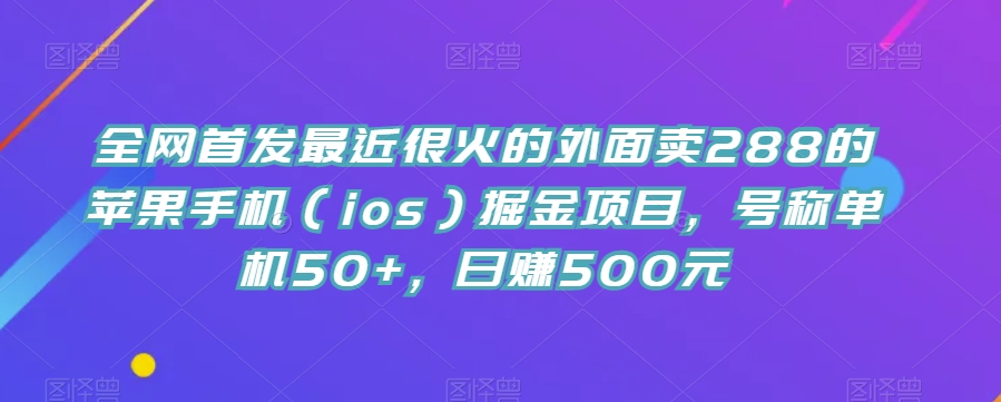 全网首发最近很火的外面卖288的苹果手机（ios）掘金项目，号称单机50+，日赚500元【揭秘】 - 首创网