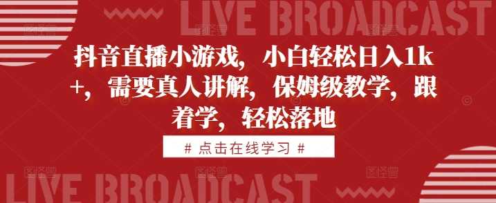 抖音直播小游戏，小白轻松日入1k+，需要真人讲解，保姆级教学，跟着学，轻松落地【揭秘】 - 首创网