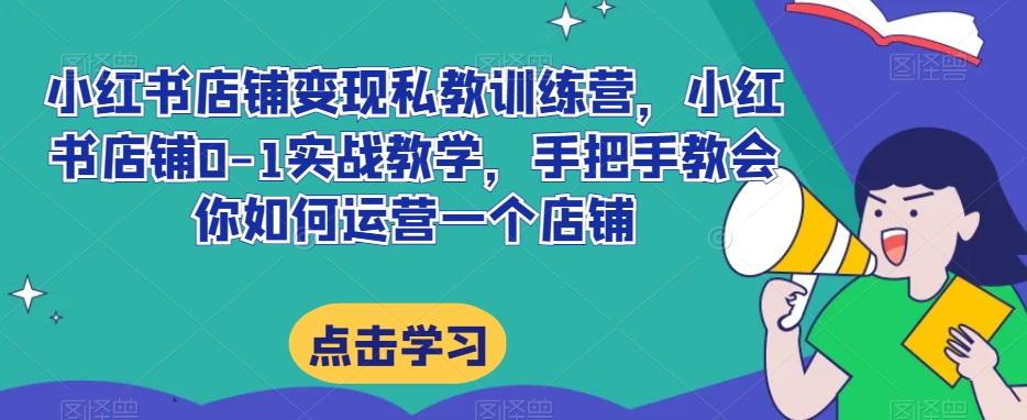 小红书店铺变现私教训练营，小红书店铺0-1实战教学，手把手教会你如何运营一个店铺 - 首创网