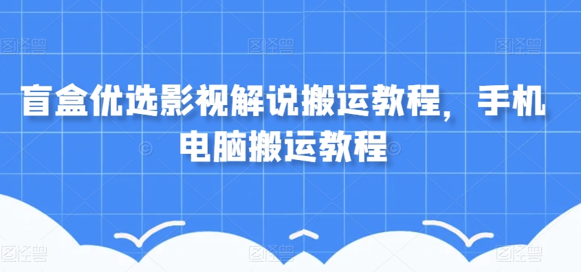 盲盒优选影视解说搬运教程，手机电脑搬运教程 - 首创网