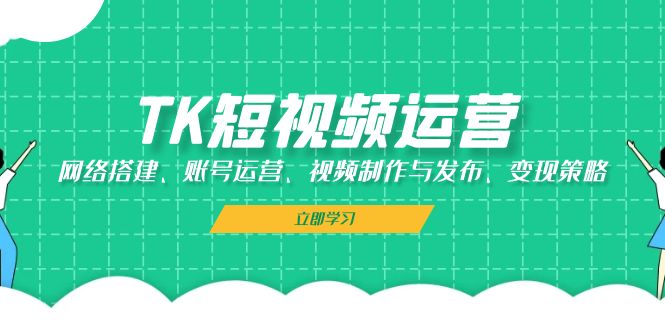 （13082期）TK短视频运营：网络搭建、账号运营、视频制作与发布、变现策略 - 首创网