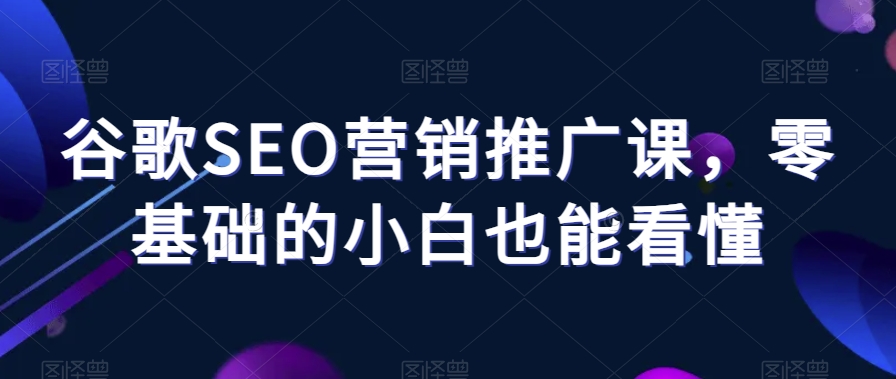 谷歌SEO营销推广课，零基础的小白也能看懂 - 首创网