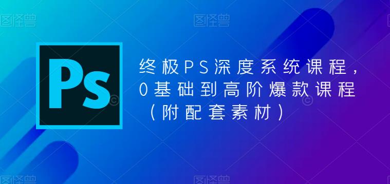 终极PS深度系统课程，0基础到高阶爆款课程（附配套素材） - 首创网