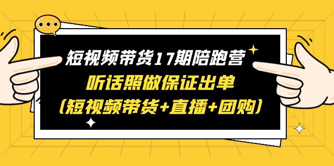 （6358期）短视频带货17期陪跑营 听话照做保证出单（短视频带货+直播+团购）赠1-16期 - 首创网