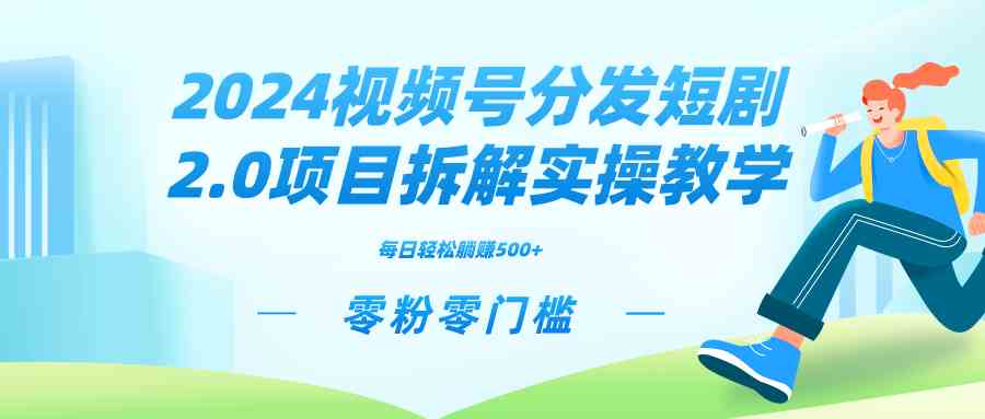 （9056期）2024视频分发短剧2.0项目拆解实操教学，零粉零门槛可矩阵分裂推广管道收益 - 首创网