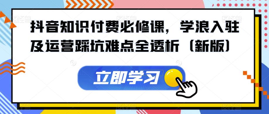 抖音知识付费必修课，学浪入驻及运营踩坑难点全透析（新版） - 首创网