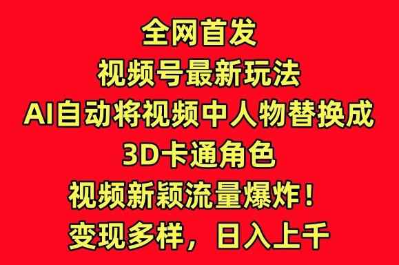 全网首发视频号最新玩法，AI自动将视频中人物替换成3D卡通角色，视频新颖流量爆炸 - 首创网