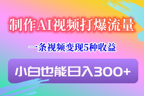 制作AI视频打爆流量，一条视频变现5种收益，小白也能日入300+ - 首创网