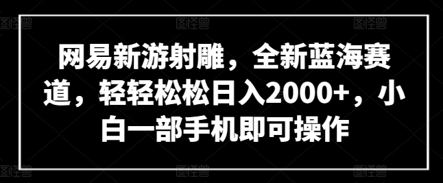 网易新游射雕，全新蓝海赛道，轻轻松松日入2000+，小白一部手机即可操作 - 首创网